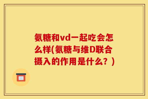 氨糖和vd一起吃会怎么样(氨糖与维D联合摄入的作用是什么?) 氨糖和vd一起吃会怎么样(氨糖与维D联合摄入的作用是什么?)