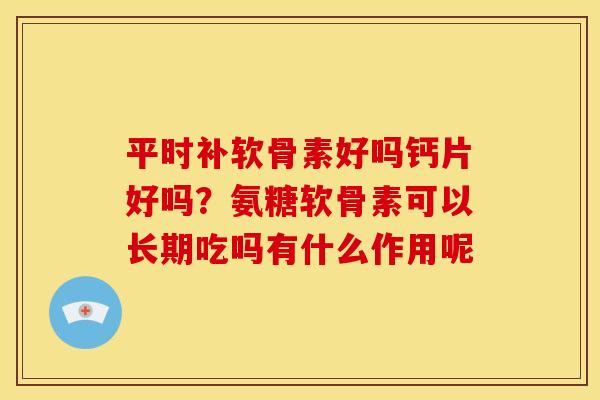 平时补软骨素好吗钙片好吗？氨糖软骨素可以长期吃吗有什么作用呢