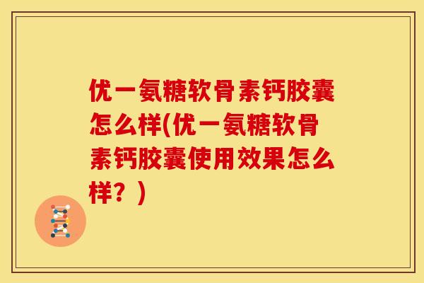 优一氨糖软骨素钙胶囊怎么样(优一氨糖软骨素钙胶囊使用效果怎么样？)