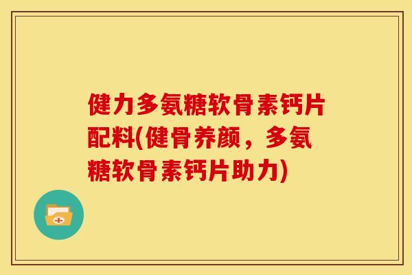 健力多氨糖软骨素钙片配料(健骨养颜，多氨糖软骨素钙片助力)