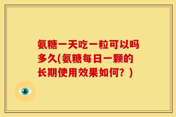 氨糖一天吃一粒可以吗多久(氨糖每日一颗的长期使用效果如何？)