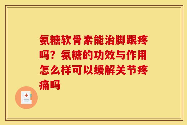 氨糖软骨素能脚跟疼吗?氨糖的功效与作用怎么样可以缓解关节吗 氨糖软骨素能脚跟疼吗?氨糖的功效与作用怎么样可以缓解关节吗
