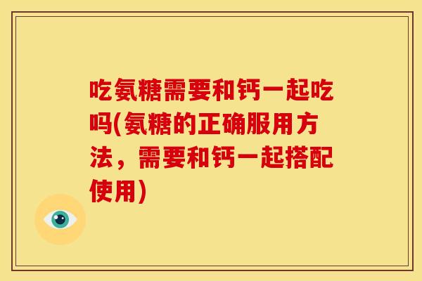 吃氨糖需要和钙一起吃吗(氨糖的正确服用方法，需要和钙一起搭配使用)