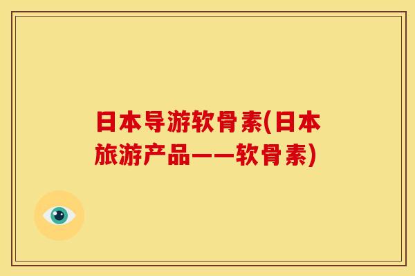 日本导游软骨素(日本旅游产品——软骨素)