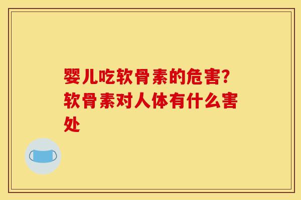 婴儿吃软骨素的危害？软骨素对人体有什么害处