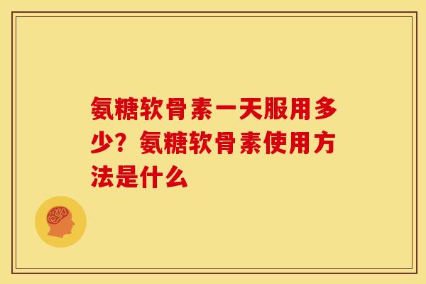 氨糖软骨素一天服用多少?氨糖软骨素使用方法是什么 氨糖软骨素一天服用多少?氨糖软骨素使用方法是什么