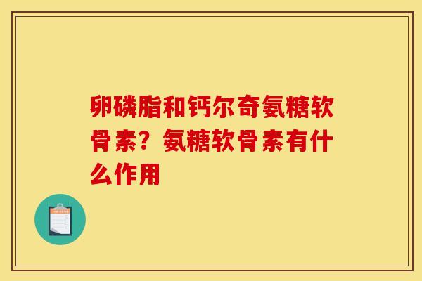 卵磷脂和钙尔奇氨糖软骨素？氨糖软骨素有什么作用