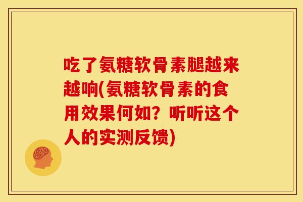 吃了氨糖软骨素腿越来越响(氨糖软骨素的食用效果何如？听听这个人的实测反馈)