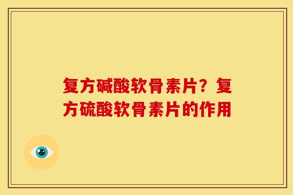 复方碱酸软骨素片？复方硫酸软骨素片的作用