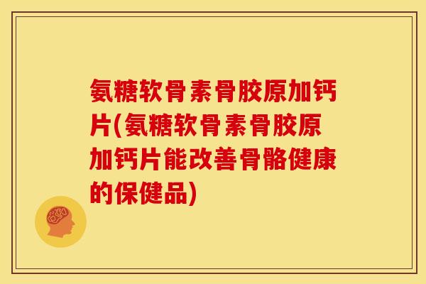 氨糖软骨素骨胶原加钙片(氨糖软骨素骨胶原加钙片能改善骨骼健康的保健品)