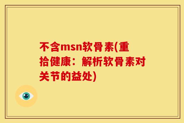 不含msn软骨素(重拾健康:解析软骨素对关节的益处) 不含msn软骨素(重拾健康:解析软骨素对关节的益处)