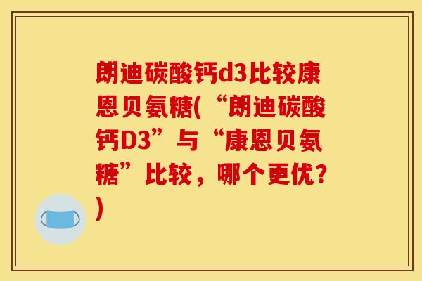 朗迪碳酸钙d3比较康恩贝氨糖(“朗迪碳酸钙D3”与“康恩贝氨糖”比较，哪个更优？)