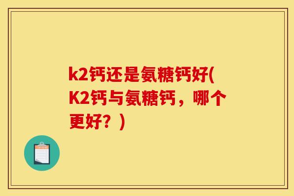 k2钙还是氨糖钙好(K2钙与氨糖钙，哪个更好？)