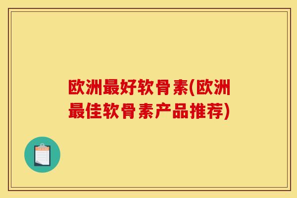 欧洲最好软骨素(欧洲最佳软骨素产品推荐)