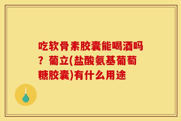 吃软骨素胶囊能喝酒吗？葡立(盐酸氨基葡萄糖胶囊)有什么用途