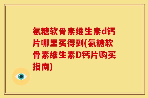 氨糖软骨素维生素d钙片哪里买得到(氨糖软骨素维生素D钙片购买指南)