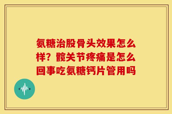 氨糖股骨头效果怎么样？髋关节是怎么回事吃氨糖钙片管用吗