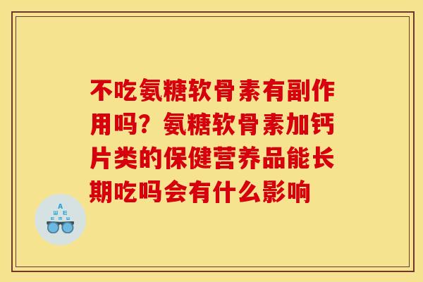 不吃氨糖软骨素有副作用吗?氨糖软骨素加钙片类的保健营养品能长期吃吗会有什么影响 不吃氨糖软骨素有副作用吗?氨糖软骨素加钙片类的保健营养品能长期吃吗会有什么影响