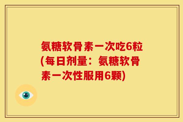 氨糖软骨素一次吃6粒(每日剂量：氨糖软骨素一次性服用6颗)