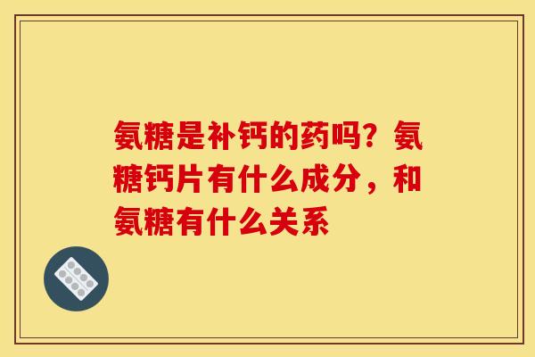 氨糖是补钙的药吗？氨糖钙片有什么成分，和氨糖有什么关系