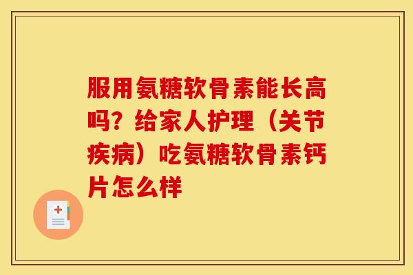 服用氨糖软骨素能长高吗？给家人护理（关节疾病）吃氨糖软骨素钙片怎么样