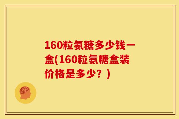 160粒氨糖多少钱一盒(160粒氨糖盒装价格是多少？)