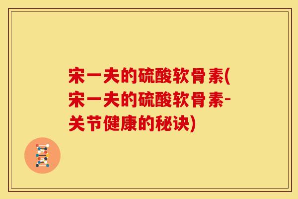 宋一夫的硫酸软骨素(宋一夫的硫酸软骨素-关节健康的秘诀)