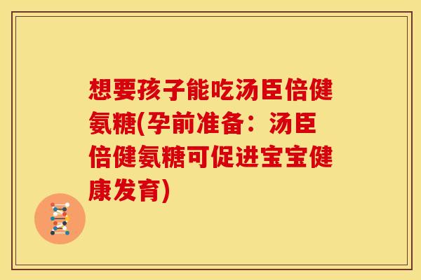 想要孩子能吃汤臣倍健氨糖(孕前准备：汤臣倍健氨糖可促进宝宝健康发育)