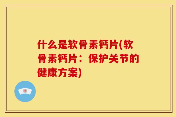 什么是软骨素钙片(软骨素钙片：保护关节的健康方案)