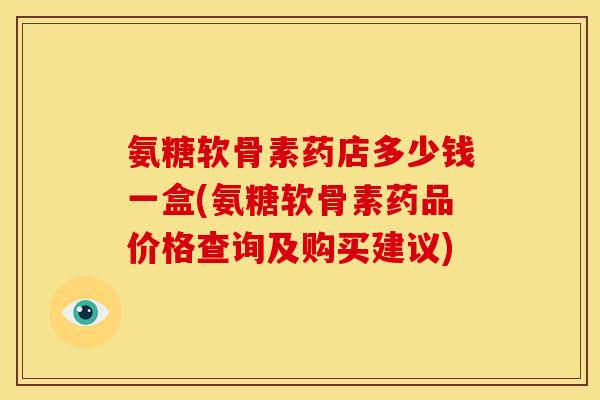 氨糖软骨素药店多少钱一盒(氨糖软骨素药品价格查询及购买建议) 氨糖软骨素药店多少钱一盒(氨糖软骨素药品价格查询及购买建议)