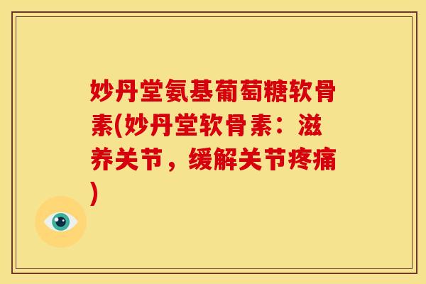 妙丹堂氨基葡萄糖软骨素(妙丹堂软骨素:滋养关节,缓解关节) 妙丹堂氨基葡萄糖软骨素(妙丹堂软骨素:滋养关节,缓解关节)