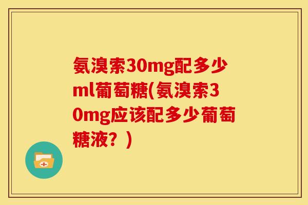 氨溴索30mg配多少ml葡萄糖(氨溴索30mg应该配多少葡萄糖液？)
