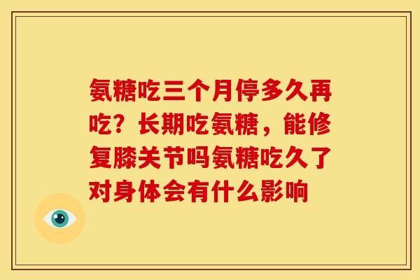 氨糖吃三个月停多久再吃？长期吃氨糖，能修复膝关节吗氨糖吃久了对身体会有什么影响