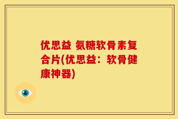 优思益 氨糖软骨素复合片(优思益:软骨健康神器) 优思益 氨糖软骨素复合片(优思益:软骨健康神器)