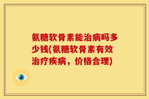 氨糖软骨素能治病吗多少钱(氨糖软骨素有效治疗疾病，价格合理)