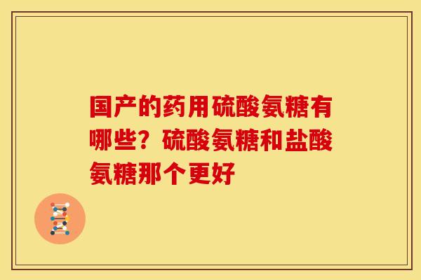 国产的药用硫酸氨糖有哪些?硫酸氨糖和盐酸氨糖那个更好 国产的药用硫酸氨糖有哪些?硫酸氨糖和盐酸氨糖那个更好