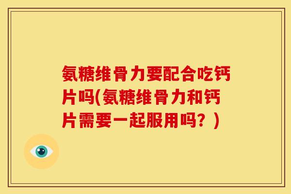 氨糖维骨力要配合吃钙片吗(氨糖维骨力和钙片需要一起服用吗?) 氨糖维骨力要配合吃钙片吗(氨糖维骨力和钙片需要一起服用吗?)