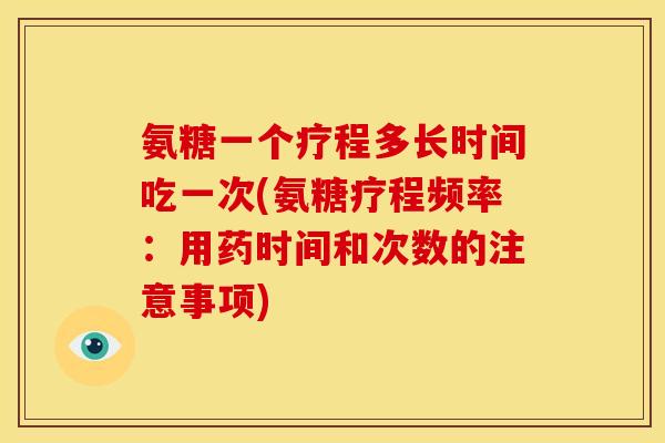 氨糖一个疗程多长时间吃一次(氨糖疗程频率：用药时间和次数的注意事项)
