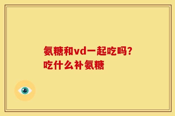 氨糖和vd一起吃吗？吃什么补氨糖