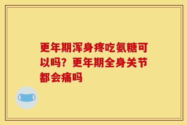 更年期浑身疼吃氨糖可以吗？更年期全身关节都会痛吗