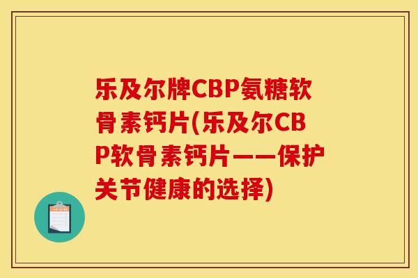 乐及尔牌CBP氨糖软骨素钙片(乐及尔CBP软骨素钙片——保护关节健康的选择)
