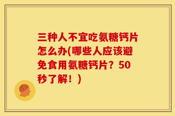 三种人不宜吃氨糖钙片怎么办(哪些人应该避免食用氨糖钙片？50秒了解！)