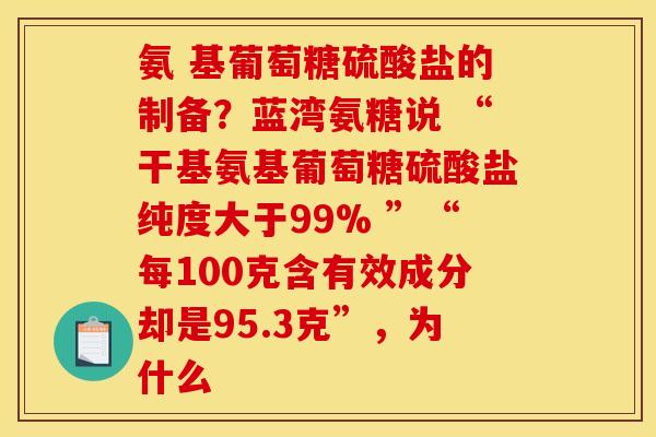 氨 基葡萄糖硫酸盐的制备？蓝湾氨糖说 “干基氨基葡萄糖硫酸盐纯度大于99% ”“每100克含有效成分却是95.3克”，为什么