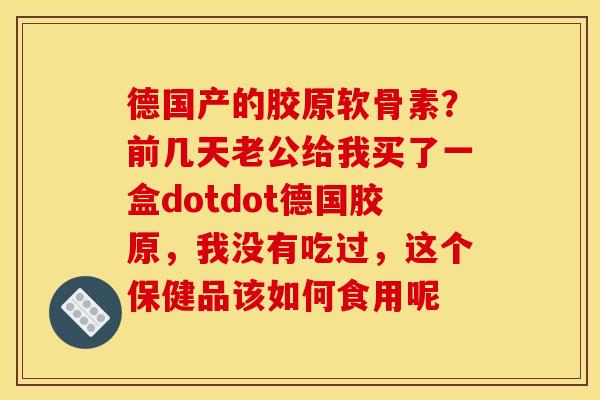 德国产的胶原软骨素？前几天老公给我买了一盒dotdot德国胶原，我没有吃过，这个保健品该如何食用呢