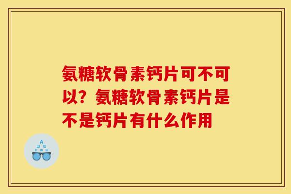 氨糖软骨素钙片可不可以？氨糖软骨素钙片是不是钙片有什么作用