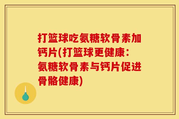 打篮球吃氨糖软骨素加钙片(打篮球更健康：氨糖软骨素与钙片促进骨骼健康)