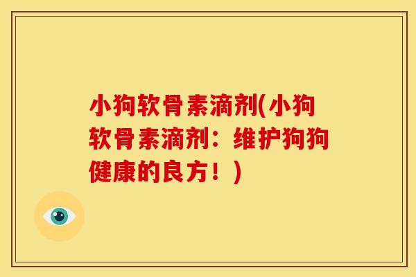 小狗软骨素滴剂(小狗软骨素滴剂:维护狗狗健康的良方!) 小狗软骨素滴剂(小狗软骨素滴剂:维护狗狗健康的良方!)
