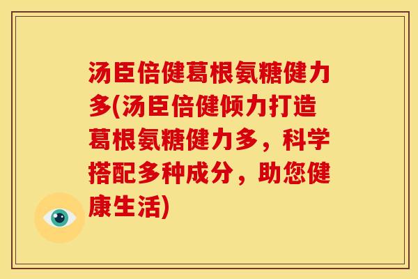 汤臣倍健葛根氨糖健力多(汤臣倍健倾力打造葛根氨糖健力多，科学搭配多种成分，助您健康生活)