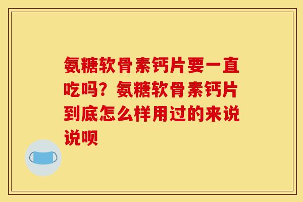氨糖软骨素钙片要一直吃吗？氨糖软骨素钙片到底怎么样用过的来说说呗