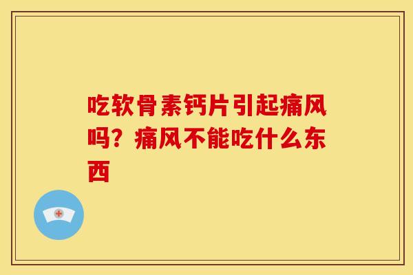 吃软骨素钙片引起痛风吗？痛风不能吃什么东西